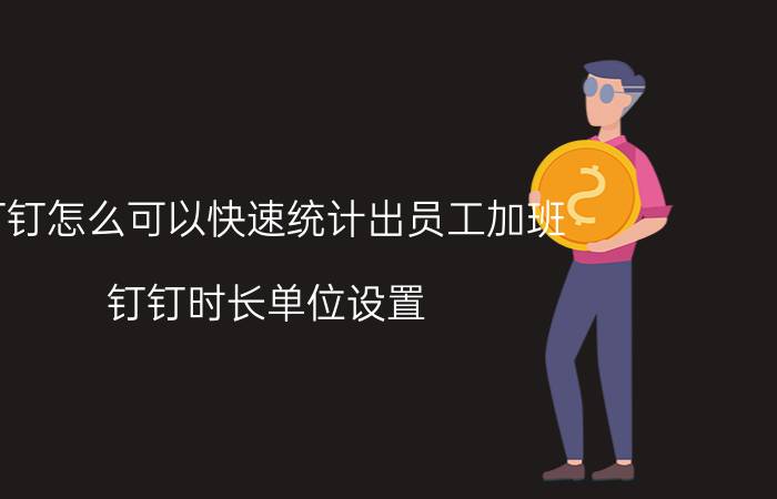 钉钉怎么可以快速统计出员工加班 钉钉时长单位设置？